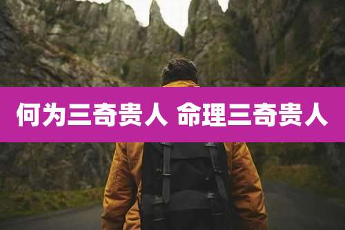 何为三奇贵人 命理三奇贵人