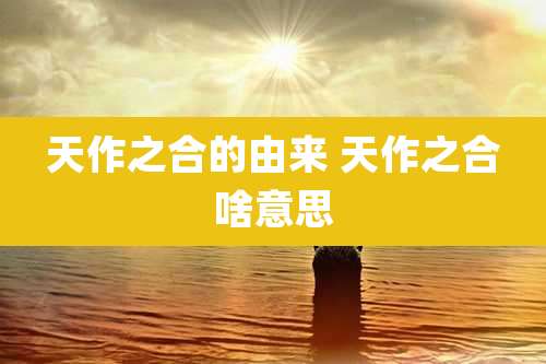 天作之合的由来 天作之合啥意思