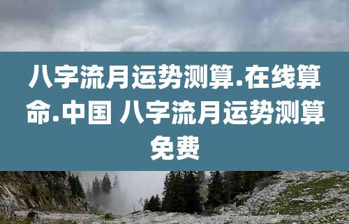 八字流月运势测算.在线算命.中国 八字流月运势测算免费