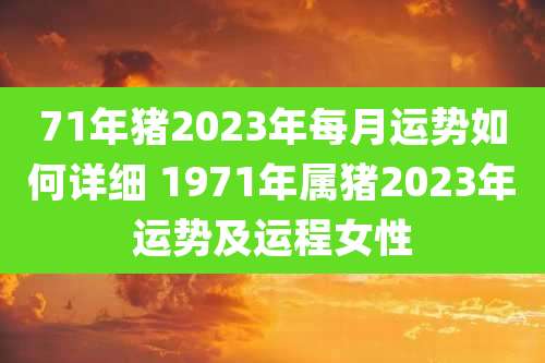 71年猪2023年每月运势如何详细 1971年属猪2023年运势及运程女性