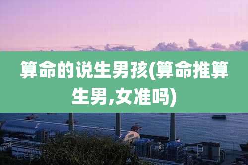 算命的说生男孩(算命推算生男,女准吗)