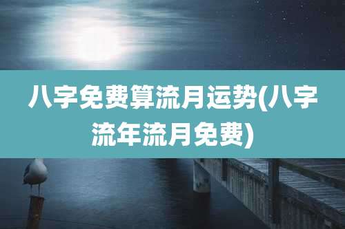 八字免费算流月运势(八字流年流月免费)