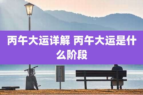 丙午大运详解 丙午大运是什么阶段