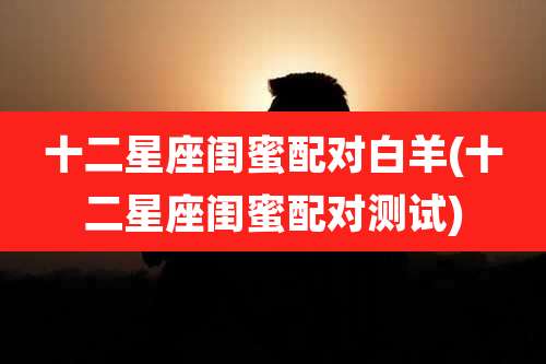 十二星座闺蜜配对白羊(十二星座闺蜜配对测试)