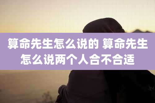 算命先生怎么说的 算命先生怎么说两个人合不合适