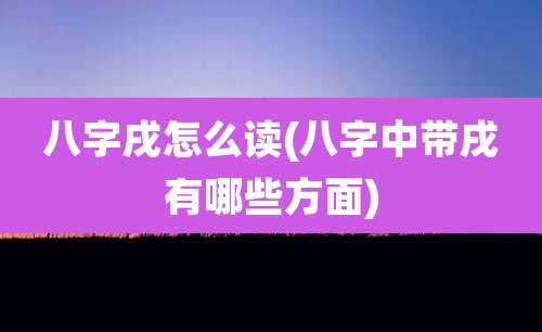 八字戌怎么读(八字中带戌有哪些方面)