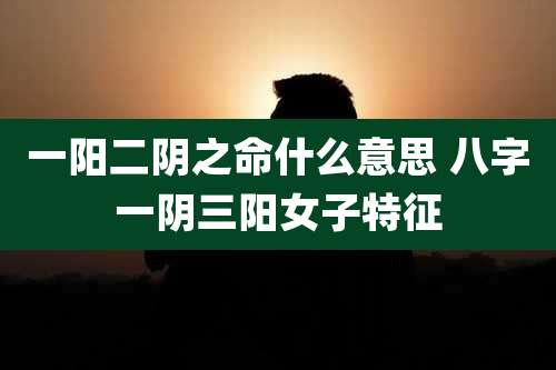 一阳二阴之命什么意思 八字一阴三阳女子特征
