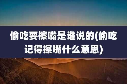 偷吃要擦嘴是谁说的(偷吃记得擦嘴什么意思)