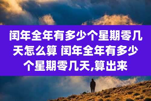闰年全年有多少个星期零几天怎么算 闰年全年有多少个星期零几天,算出来