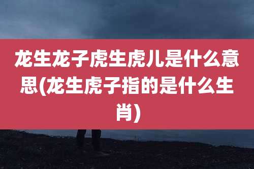 龙生龙子虎生虎儿是什么意思(龙生虎子指的是什么生肖)
