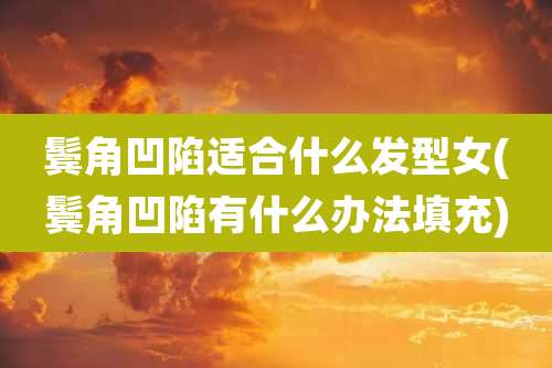 鬓角凹陷适合什么发型女(鬓角凹陷有什么办法填充)