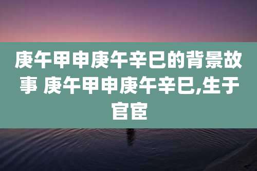 庚午甲申庚午辛巳的背景故事 庚午甲申庚午辛巳,生于官宦