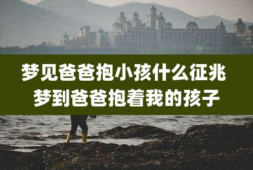 梦见爸爸抱小孩什么征兆 梦到爸爸抱着我的孩子