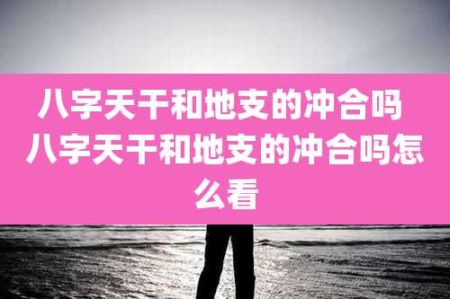 八字天干和地支的冲合吗 八字天干和地支的冲合吗怎么看