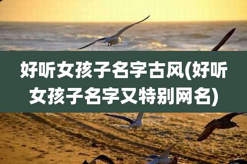 好听女孩子名字古风(好听女孩子名字又特别网名)