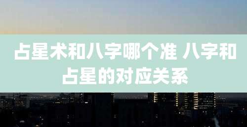 占星术和八字哪个准 八字和占星的对应关系