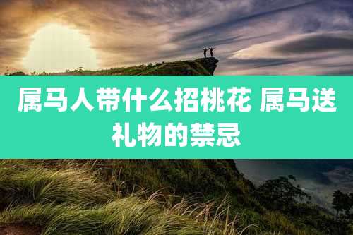 属马人带什么招桃花 属马送礼物的禁忌