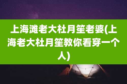 上海滩老大杜月笙老婆(上海老大杜月笙教你看穿一个人)