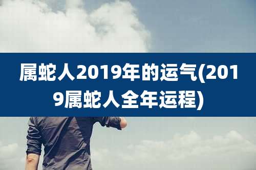属蛇人2019年的运气(2019属蛇人全年运程)
