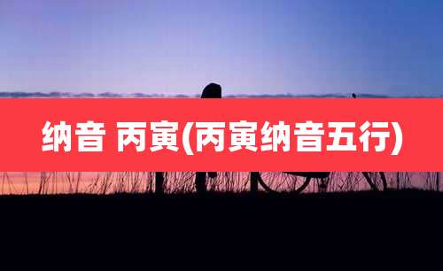 纳音 丙寅(丙寅纳音五行)