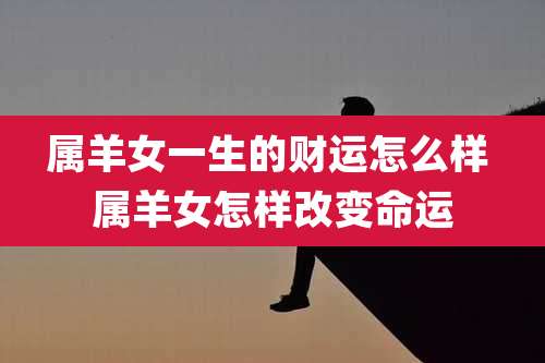 属羊女一生的财运怎么样 属羊女怎样改变命运
