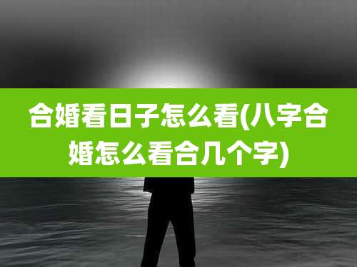 合婚看日子怎么看(八字合婚怎么看合几个字)