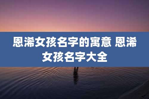 恩浠女孩名字的寓意 恩浠女孩名字大全