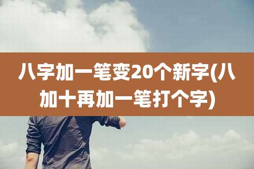 八字加一笔变20个新字(八加十再加一笔打个字)