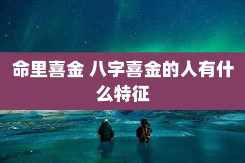 命里喜金 八字喜金的人有什么特征
