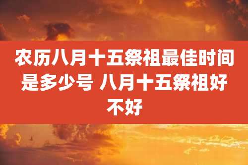 农历八月十五祭祖最佳时间是多少号 八月十五祭祖好不好