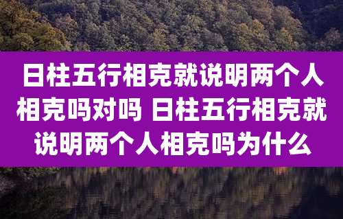 日柱五行相克就说明两个人相克吗对吗 日柱五行相克就说明两个人相克吗为什么