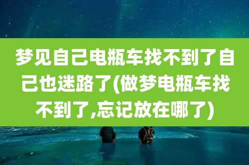 梦见自己电瓶车找不到了自己也迷路了(做梦电瓶车找不到了,忘记放在哪了)