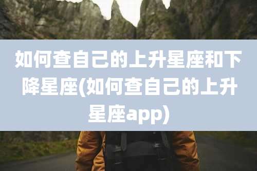 如何查自己的上升星座和下降星座(如何查自己的上升星座app)