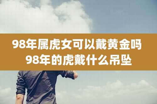 98年属虎女可以戴黄金吗 98年的虎戴什么吊坠