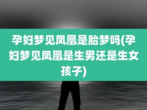 孕妇梦见凤凰是胎梦吗(孕妇梦见凤凰是生男还是生女孩子)