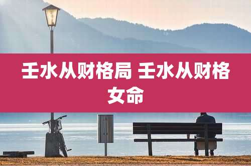 壬水从财格局 壬水从财格女命
