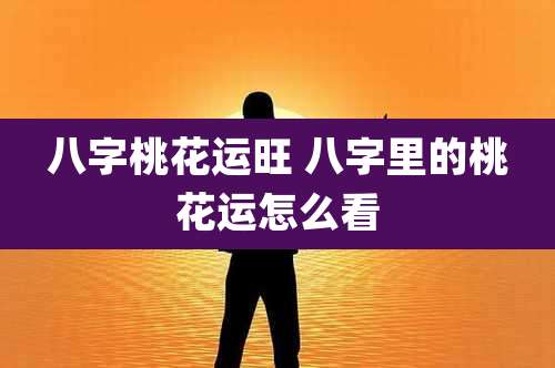 八字桃花运旺 八字里的桃花运怎么看