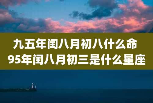九五年闰八月初八什么命 95年闰八月初三是什么星座