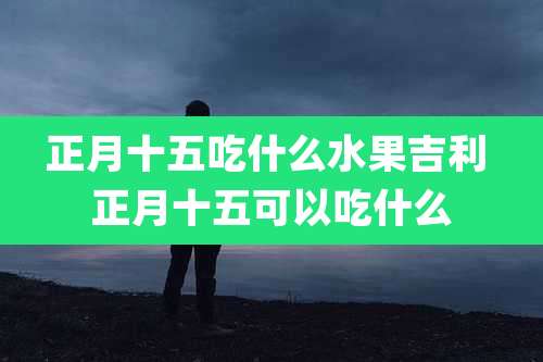 正月十五吃什么水果吉利 正月十五可以吃什么