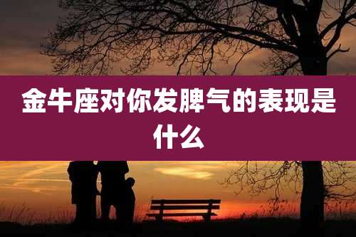 金牛座对你发脾气的表现是什么