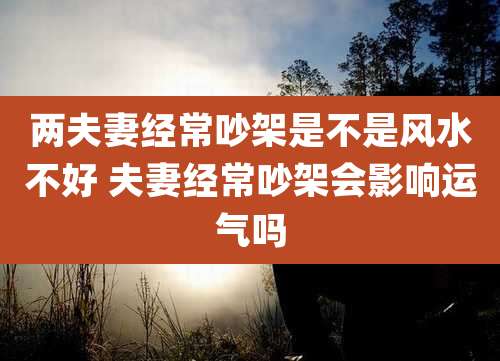 两夫妻经常吵架是不是风水不好 夫妻经常吵架会影响运气吗