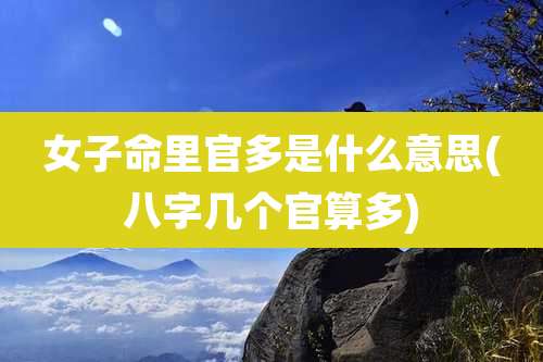女子命里官多是什么意思(八字几个官算多)