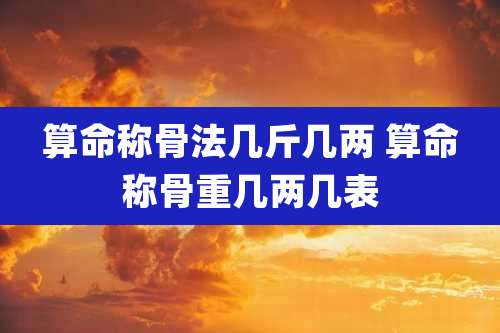 算命称骨法几斤几两 算命称骨重几两几表