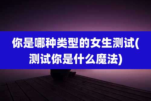 你是哪种类型的女生测试(测试你是什么魔法)