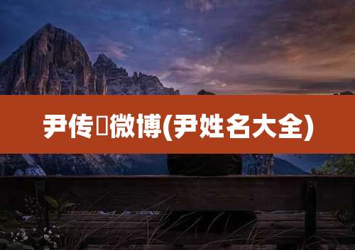 尹传瑀微博(尹姓名大全)