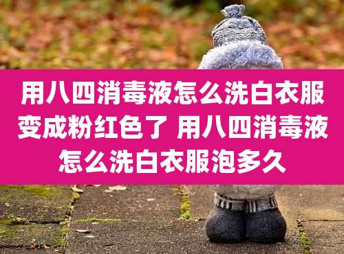 用八四消毒液怎么洗白衣服变成粉红色了 用八四消毒液怎么洗白衣服泡多久