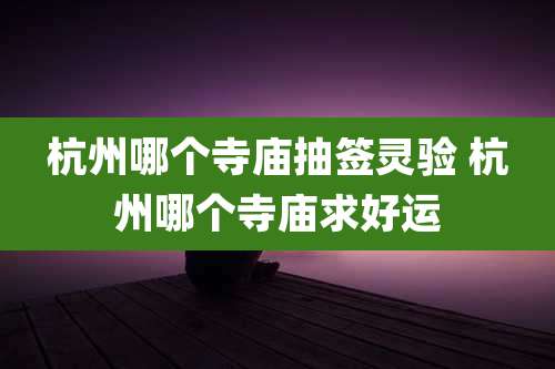 杭州哪个寺庙抽签灵验 杭州哪个寺庙求好运