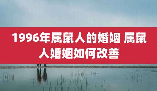 1996年属鼠人的婚姻 属鼠人婚姻如何改善