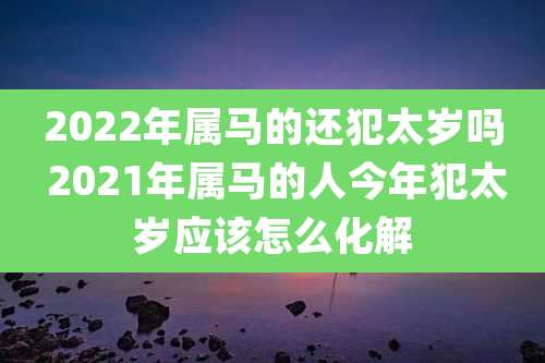 2022年属马的还犯太岁吗 2021年属马的人今年犯太岁应该怎么化解