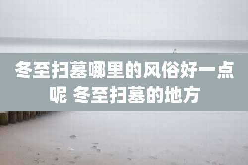 冬至扫墓哪里的风俗好一点呢 冬至扫墓的地方